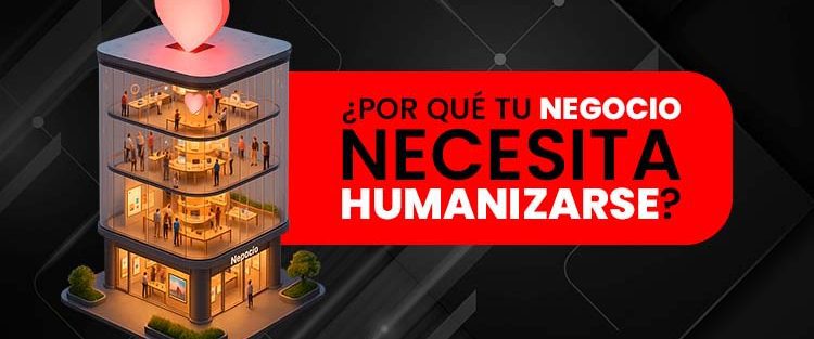 ¿Por qué tu negocio necesita humanizarse?
