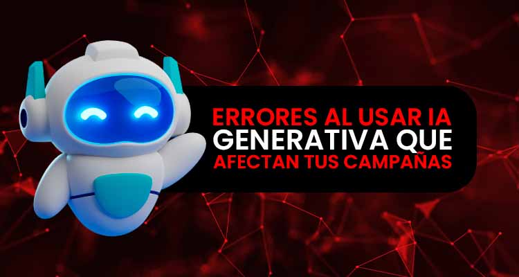 Errores al usar IA generativa que afectan tus campañas